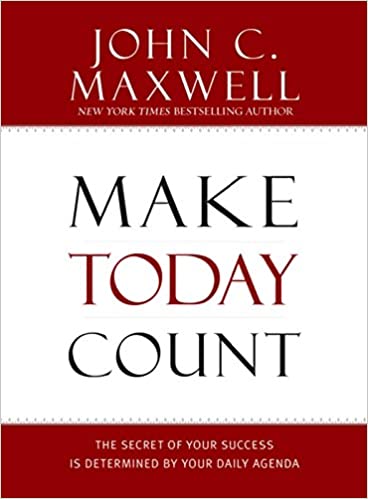 Make Today Count - The Secret of Your Success Is Determined by Your Daily Agenda - John Maxwell